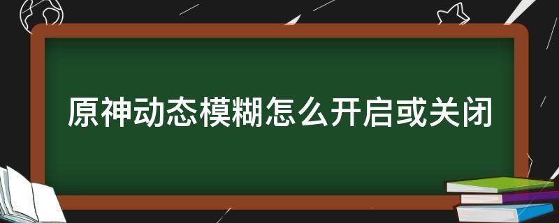 原神动态模糊怎么开启或关闭（原神怎么取消）