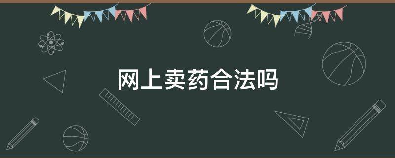 网上卖药合法吗（网上卖药的可信吗）