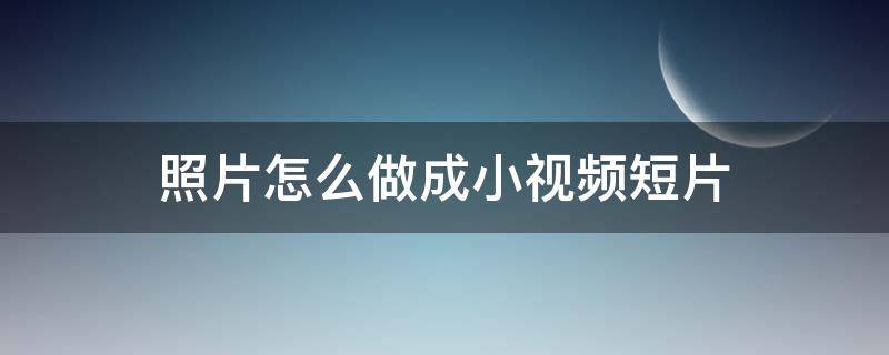 照片怎么做成小视频短片（照片怎么做成小视频短片一甜相机）