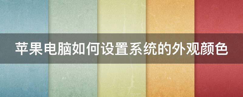 苹果电脑如何设置系统的外观颜色（苹果电脑的颜色模式怎么改）