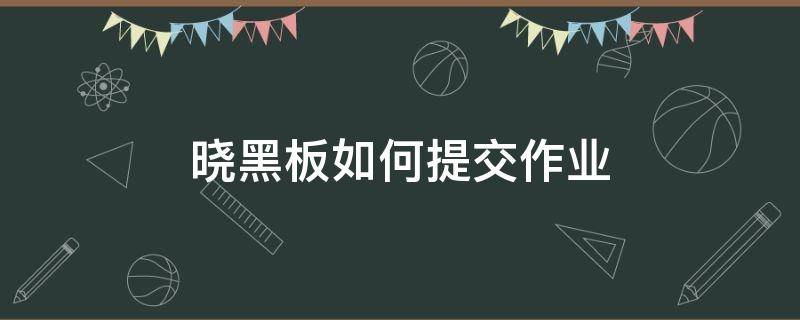 晓黑板如何提交作业 晓黑板怎么做作业