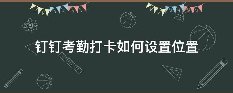 钉钉考勤打卡如何设置位置（钉钉考勤打卡怎么设置地点）