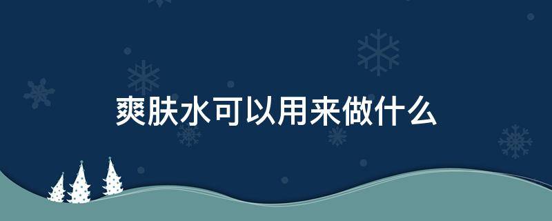 爽肤水可以用来做什么（用什么东西可以自己做爽肤水）