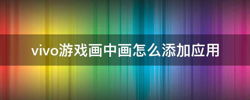 vivo游戏画中画怎么添加应用（vivoy5s游戏画中画怎么添加应用）