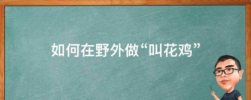 如何在野外做“叫花鸡”（在家做叫花鸡）