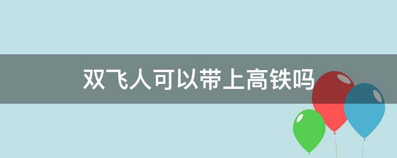 双飞人可以带上高铁吗 双飞人能不能带上高铁