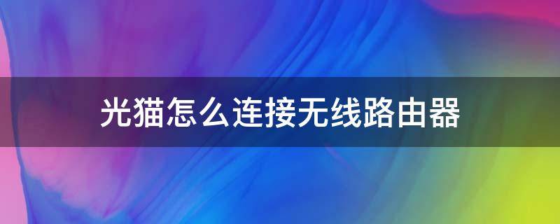 光猫怎么连接无线路由器 路由器如何连接光猫