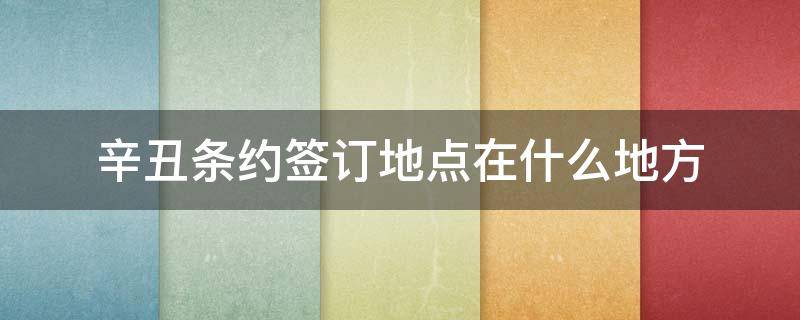 辛丑条约签订地点在什么地方（辛丑条约 地点）