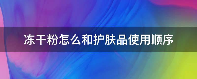 冻干粉怎么和护肤品使用顺序 冻干粉和护肤品哪个先用怎么使用步骤