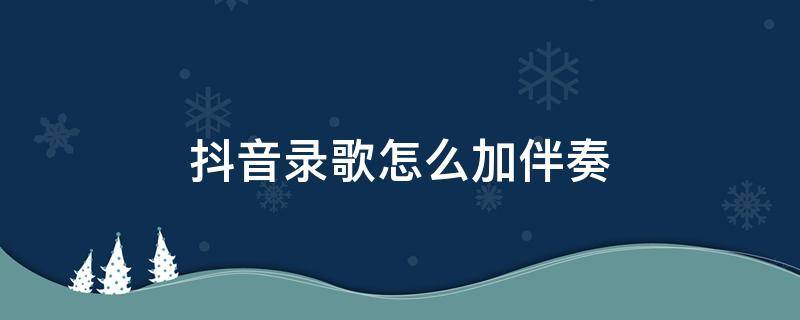 抖音录歌怎么加伴奏 抖音录歌怎么加伴奏最新版本