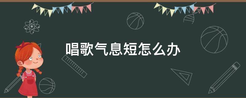 唱歌气息短怎么办（唱歌气息很短怎么办）