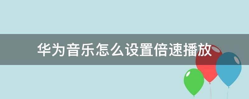 华为音乐怎么设置倍速播放 华为视频播放倍速怎么设置