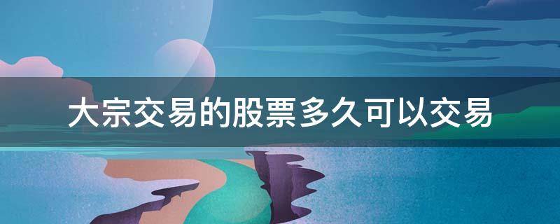 大宗交易的股票多久可以交易 股票可以大宗交易吗