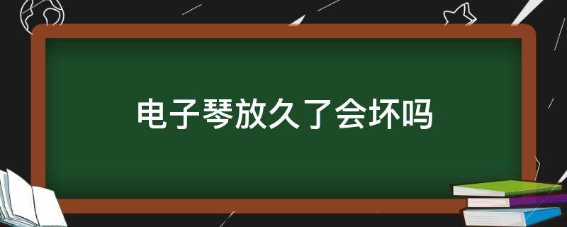 电子琴放久了会坏吗 电子琴放久没用会坏吗