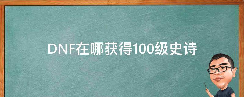 DNF在哪获得100级史诗（dnf如何获取100级史诗）