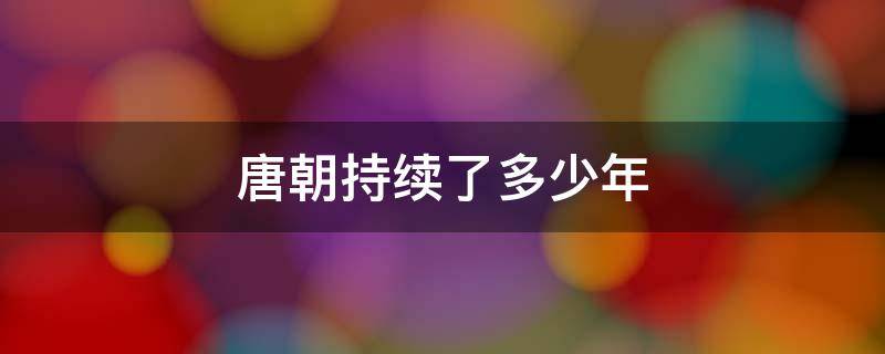 唐朝持续了多少年（唐朝一共延续了多少年）