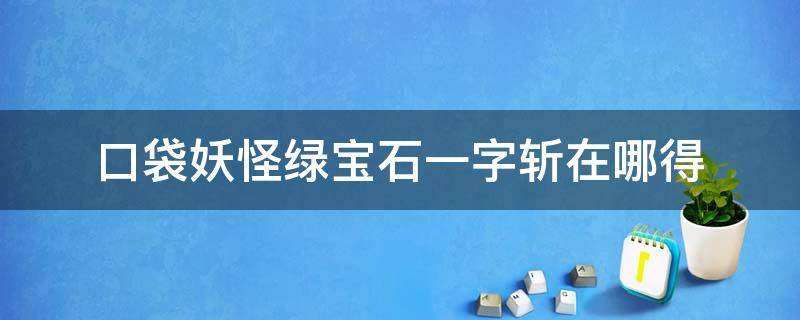 口袋妖怪绿宝石一字斩在哪得 口袋妖怪蓝宝石一字斩在哪里