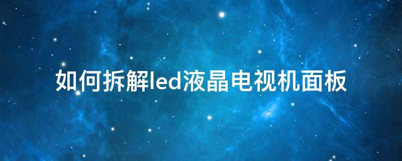如何拆解led液晶电视机面板（液晶电视机拆解教程）