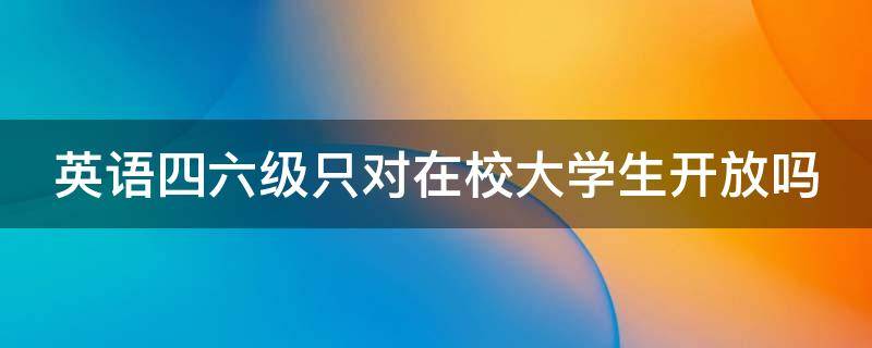 英语四六级只对在校大学生开放吗 英语四六级只对在校大学生开放吗有影响吗