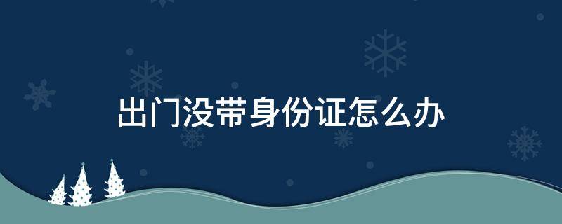 出门没带身份证怎么办 出门没带身份证怎么办?今天起