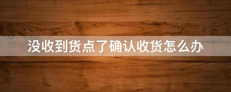 没收到货点了确认收货怎么办（如果没收到货点了确认收货怎么办）