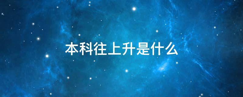 本科往上升是什么（本科往上升是什么研究还是博士?）