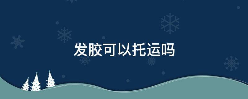 发胶可以托运吗 500ml发胶可以托运吗