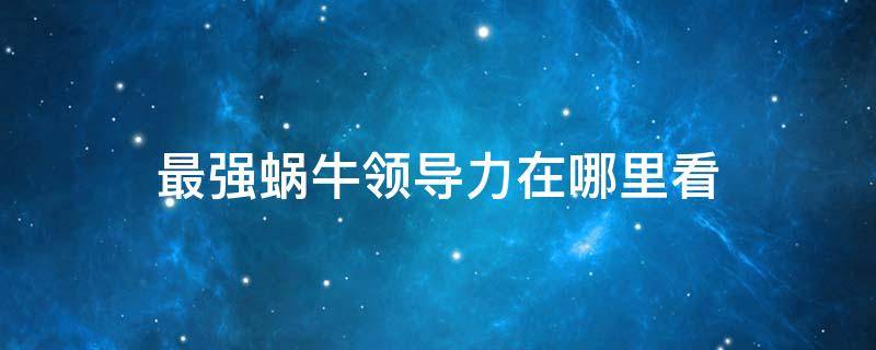 最强蜗牛领导力在哪里看 最强蜗牛咋看领导力