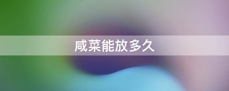咸菜能放多久（桔梗咸菜能放多久）