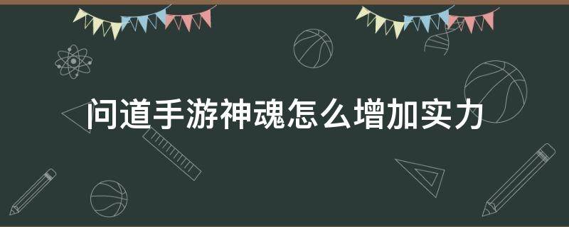 问道手游神魂怎么增加实力（问道神魂加属性吗）