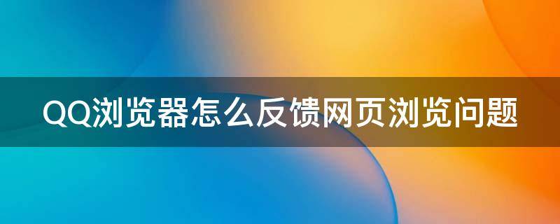 QQ浏览器怎么反馈网页浏览问题（qq浏览器怎么反馈网页浏览问题呢）