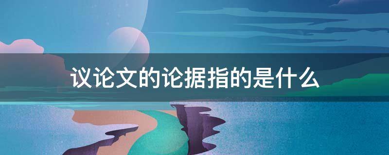 议论文的论据指的是什么 议论文的论据分为什么论据和什么论据