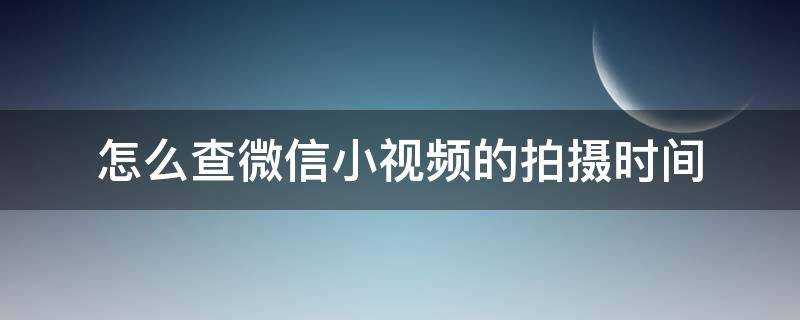 怎么查微信小视频的拍摄时间 微信视频如何查看拍摄时间