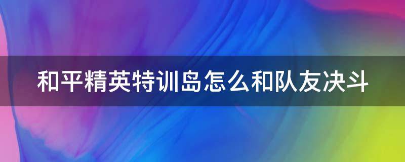 和平精英特训岛怎么和队友决斗（和平精英特训岛怎么对战）