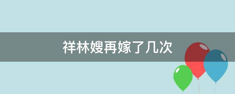 祥林嫂再嫁了几次（祥林嫂一共嫁了几次）