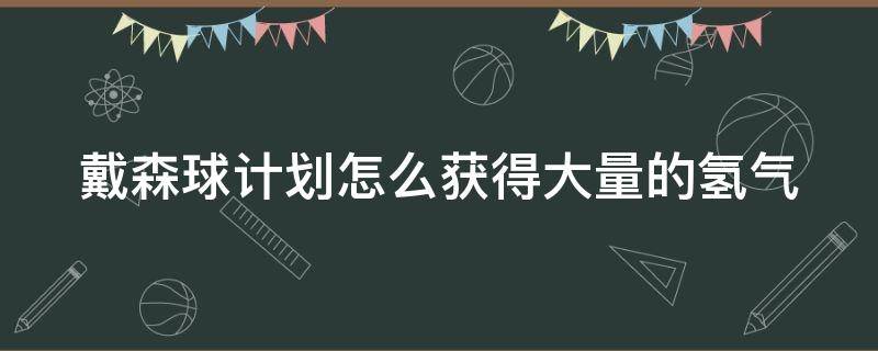 戴森球计划怎么获得大量的氢气 戴森球计划快速获得氢