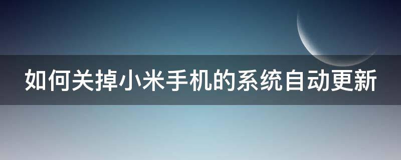 如何关掉小米手机的系统自动更新（小米手机如何关闭手机系统自动更新）