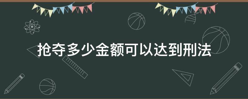 抢夺多少金额可以达到刑法（抢夺多少钱够刑事）