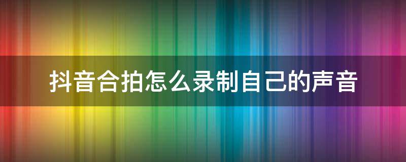 抖音合拍怎么录制自己的声音 抖音合拍怎么录制自己的声音苹果