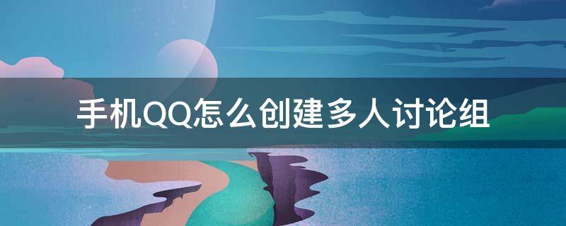 手机QQ怎么创建多人讨论组 怎样用手机创建qq讨论组