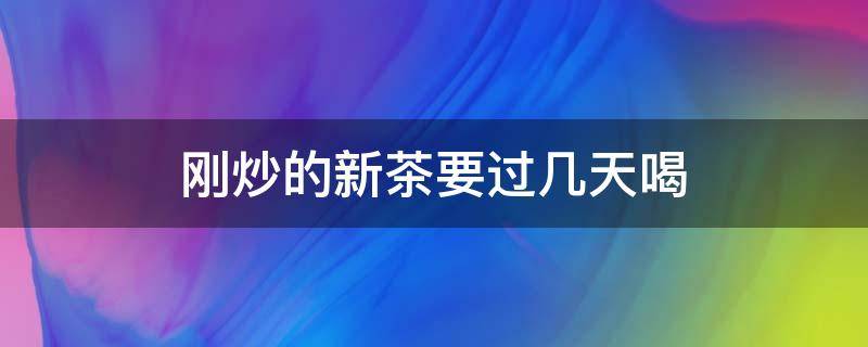刚炒的新茶要过几天喝 新茶炒了多久才能喝