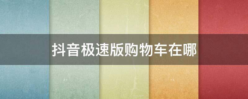 抖音极速版购物车在哪（抖音极速版购物车在哪个位置）