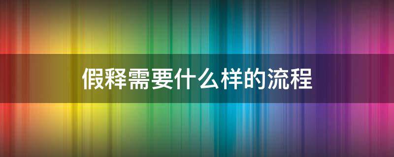 假释需要什么样的流程（假释的具体流程）