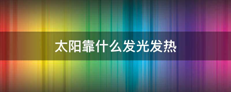 太阳靠什么发光发热（太阳靠什么发出光和热）