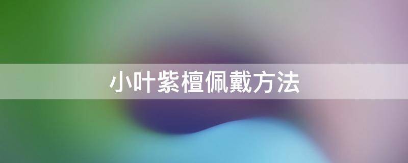 小叶紫檀佩戴方法 小叶紫檀手串如何佩戴