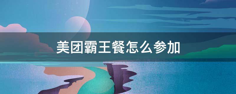 美团霸王餐怎么参加（如何参加美团霸王餐）