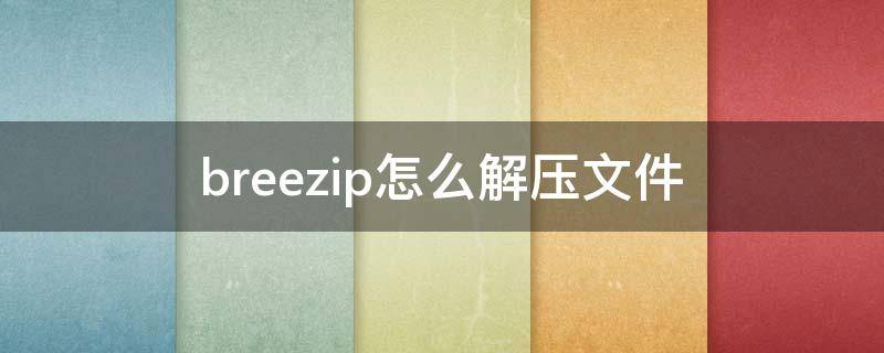 breezip怎么解压文件 breezip怎么解压文件夹