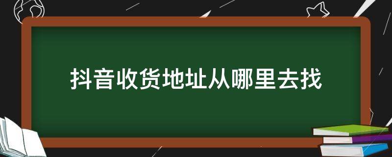 抖音收货地址从哪里去找（抖音收货地址在哪?）