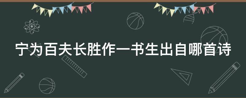 宁为百夫长胜作一书生出自哪首诗 宁为百夫长 胜作一书生是什么意思