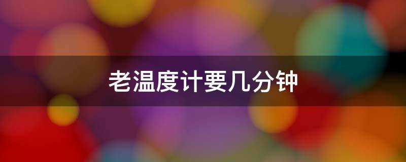 老温度计要几分钟 传统温度计要是几分钟
